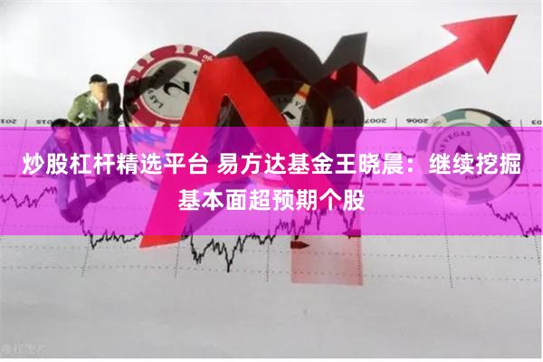 炒股杠杆精选平台 易方达基金王晓晨：继续挖掘基本面超预期