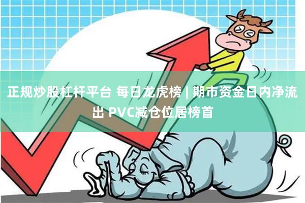 正规炒股杠杆平台 每日龙虎榜 | 期市资金日内净流出 PVC减仓位居榜首