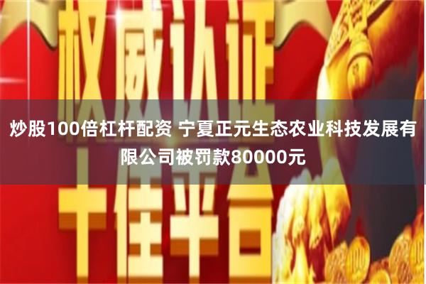 炒股100倍杠杆配资 宁夏正元生态农业科技发展有限公司被罚款80000元