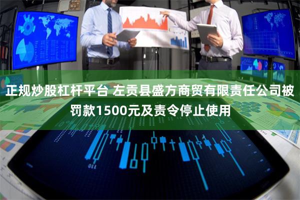 正规炒股杠杆平台 左贡县盛方商贸有限责任公司被罚款1500元及责令停止使用