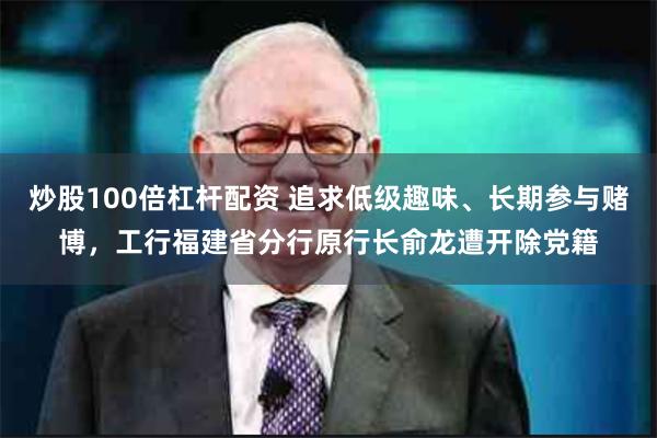炒股100倍杠杆配资 追求低级趣味、长期参与赌博，工行福建省分行原行长俞龙遭开除党籍