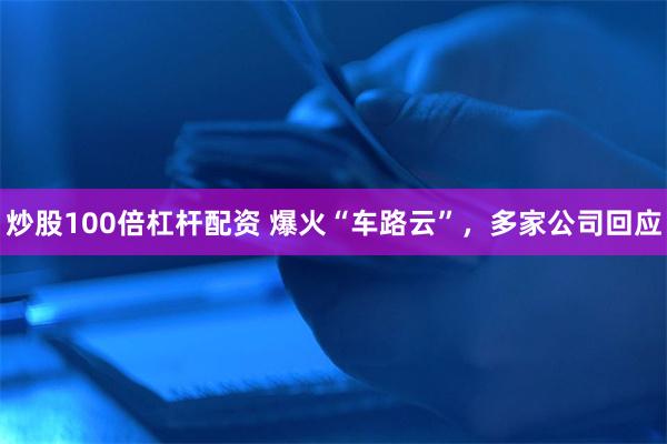 炒股100倍杠杆配资 爆火“车路云”，多家公司回应