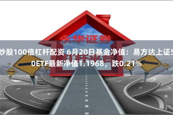 炒股100倍杠杆配资 6月20日基金净值：易方达上证50ETF最新净值1.1968，跌0.21%
