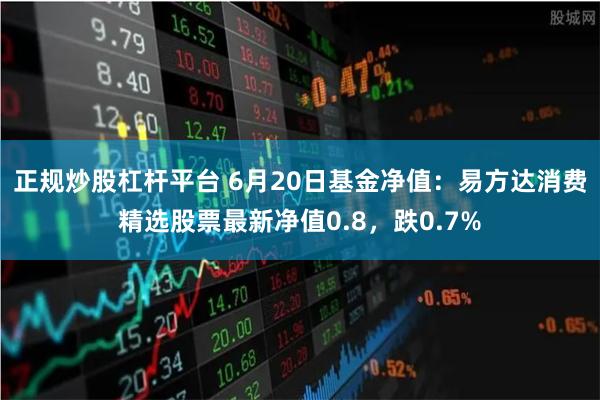 正规炒股杠杆平台 6月20日基金净值：易方达消费精选股票最新净值0.8，跌0.7%