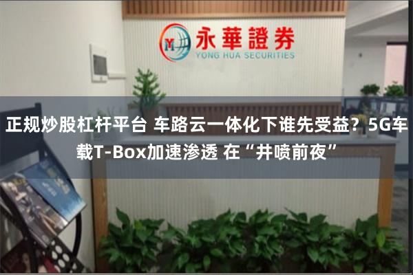 正规炒股杠杆平台 车路云一体化下谁先受益？5G车载T-B