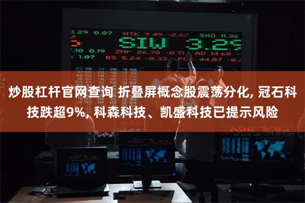 炒股杠杆官网查询 折叠屏概念股震荡分化, 冠石科技跌超9%, 科森科技、凯盛科技已提示风险