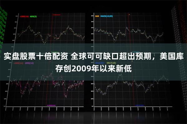 实盘股票十倍配资 全球可可缺口超出预期，美国库存创2009年以来新低