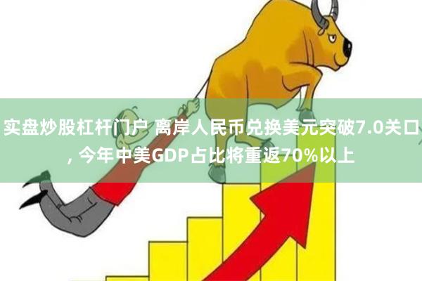 实盘炒股杠杆门户 离岸人民币兑换美元突破7.0关口, 今年中美GDP占比将重返70%以上