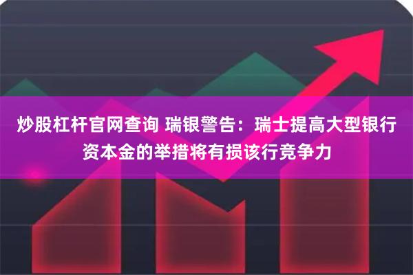 炒股杠杆官网查询 瑞银警告：瑞士提高大型银行资本金的举措将有损该行竞争力