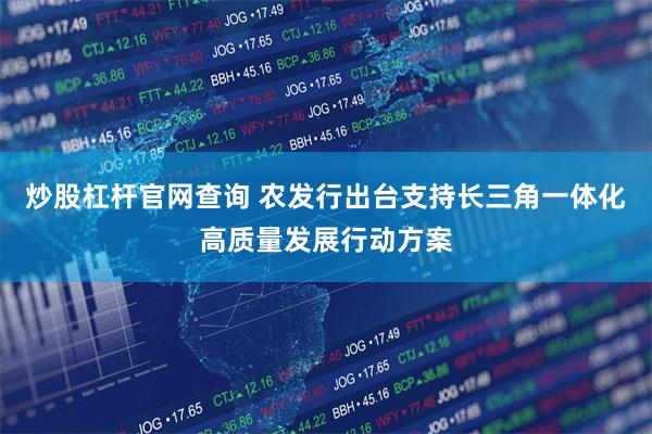炒股杠杆官网查询 农发行出台支持长三角一体化高质量发展行动方案