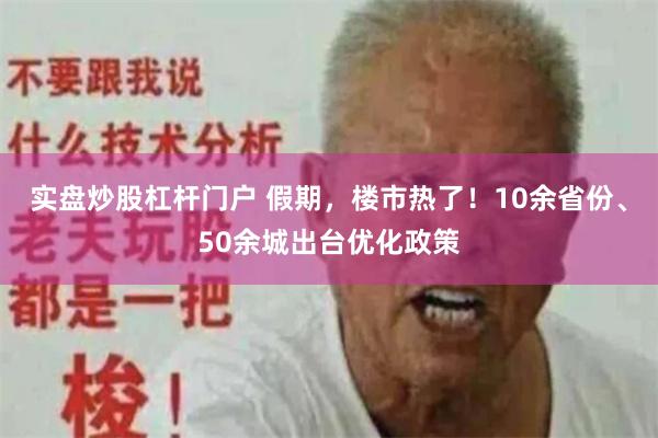 实盘炒股杠杆门户 假期，楼市热了！10余省份、50余城出台优化政策