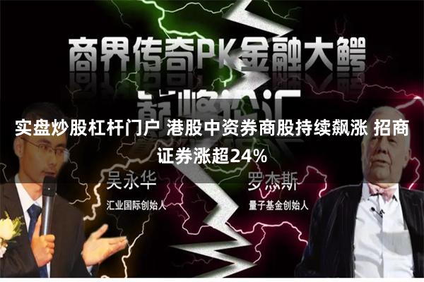 实盘炒股杠杆门户 港股中资券商股持续飙涨 招商证券涨超24%