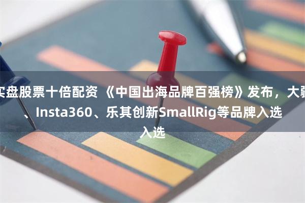实盘股票十倍配资 《中国出海品牌百强榜》发布，大疆、Insta360、乐其创新SmallRig等品牌入选