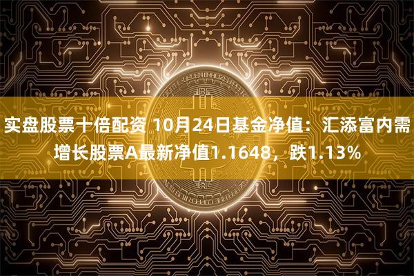 实盘股票十倍配资 10月24日基金净值：汇添富内需增长股票A最新净值1.1648，跌1.13%