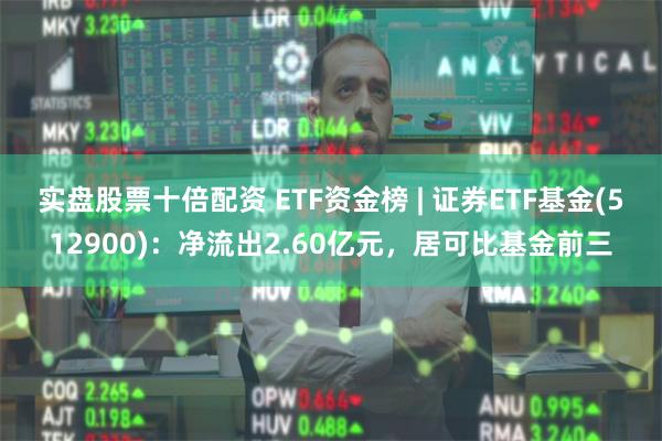 实盘股票十倍配资 ETF资金榜 | 证券ETF基金(512900)：净流出2.60亿元，居可比基金前三