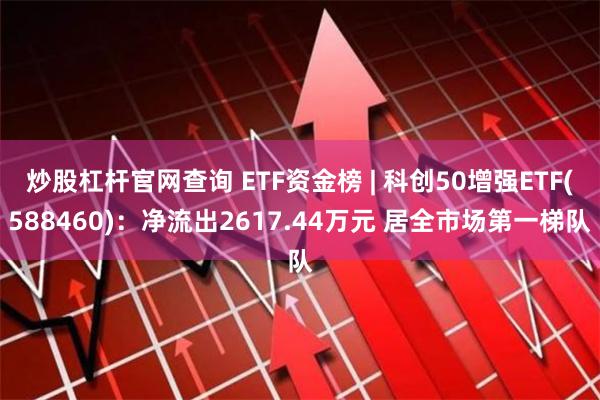 炒股杠杆官网查询 ETF资金榜 | 科创50增强ETF(588460)：净流出2617.44万元 居全市场第一梯队