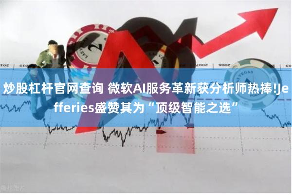 炒股杠杆官网查询 微软AI服务革新获分析师热捧!Jefferies盛赞其为“顶级智能之选”