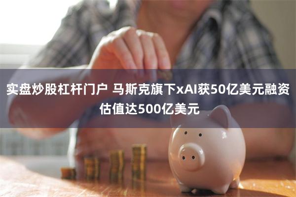 实盘炒股杠杆门户 马斯克旗下xAI获50亿美元融资 估值达500亿美元