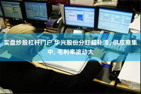 实盘炒股杠杆门户 华兴股份分红超补流, 供应商集中, 毛利率波动大