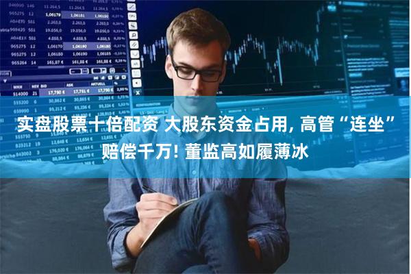 实盘股票十倍配资 大股东资金占用, 高管“连坐”赔偿千万! 董监高如履薄冰