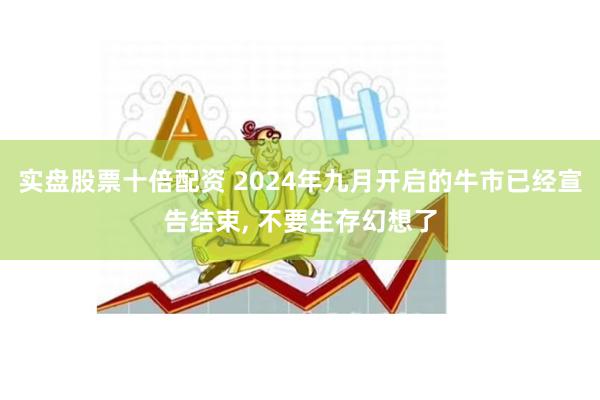 实盘股票十倍配资 2024年九月开启的牛市已经宣告结束, 不要生存幻想了