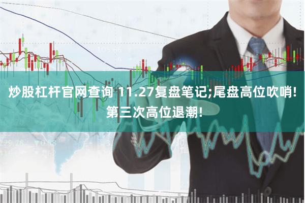 炒股杠杆官网查询 11.27复盘笔记;尾盘高位吹哨! 第三次高位退潮!