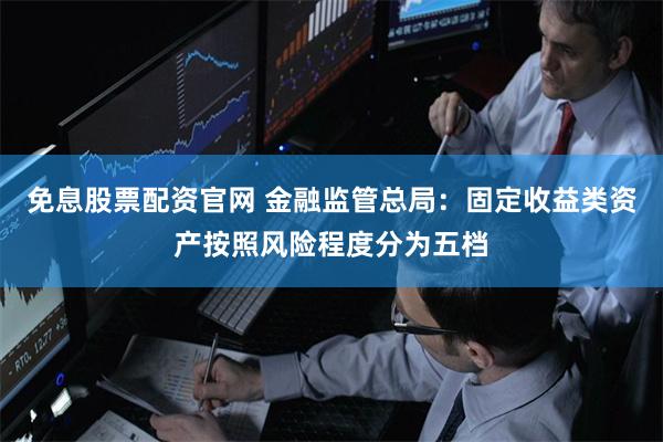 免息股票配资官网 金融监管总局：固定收益类资产按照风险程度分为五档