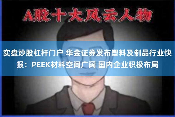 实盘炒股杠杆门户 华金证券发布塑料及制品行业快报：PEEK材料空间广阔 国内企业积极布局