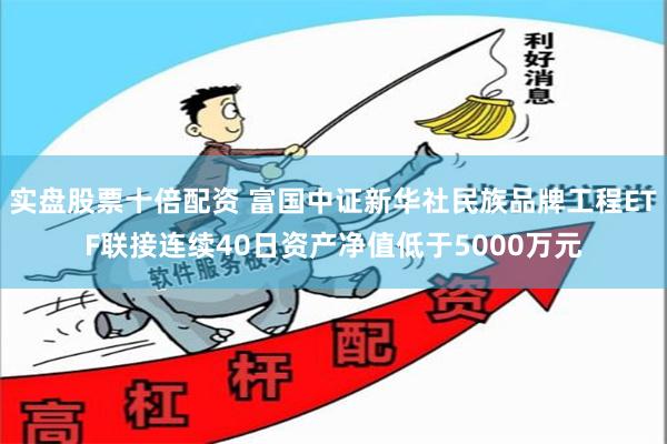 实盘股票十倍配资 富国中证新华社民族品牌工程ETF联接连续40日资产净值低于5000万元