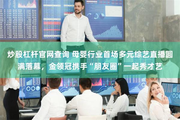 炒股杠杆官网查询 母婴行业首场多元综艺直播圆满落幕，金领冠携手“朋友圈”一起秀才艺