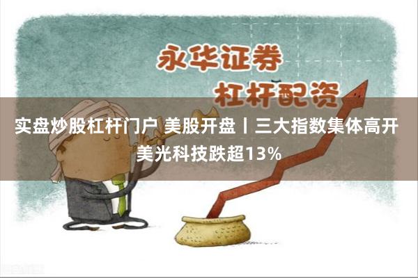 实盘炒股杠杆门户 美股开盘丨三大指数集体高开 美光科技跌超13%