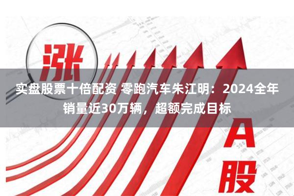 实盘股票十倍配资 零跑汽车朱江明：2024全年销量近30
