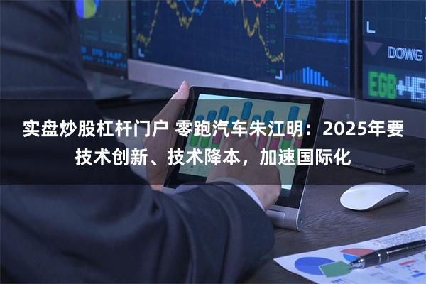 实盘炒股杠杆门户 零跑汽车朱江明：2025年要技术创新、技术降本，加速国际化