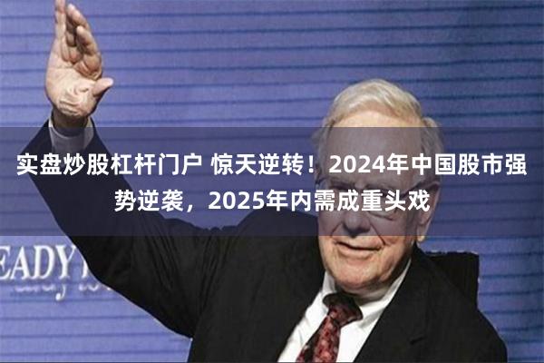 实盘炒股杠杆门户 惊天逆转！2024年中国股市强势逆袭，2025年内需成重头戏