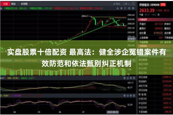 实盘股票十倍配资 最高法：健全涉企冤错案件有效防范和依法甄别纠正机制