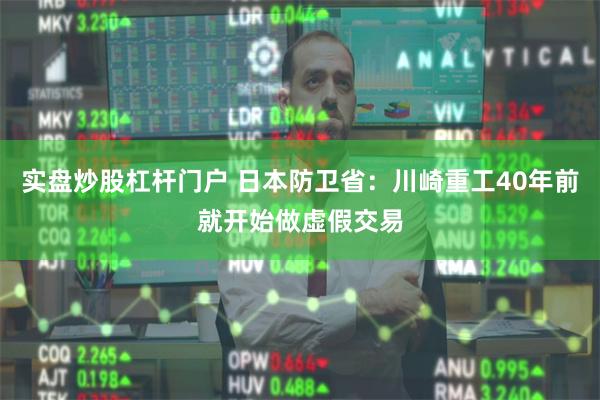 实盘炒股杠杆门户 日本防卫省：川崎重工40年前就开始做虚假交易