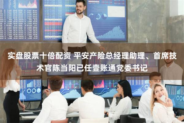 实盘股票十倍配资 平安产险总经理助理、首席技术官陈当阳已